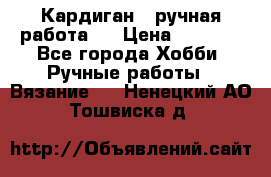 Кардиган ( ручная работа)  › Цена ­ 5 800 - Все города Хобби. Ручные работы » Вязание   . Ненецкий АО,Тошвиска д.